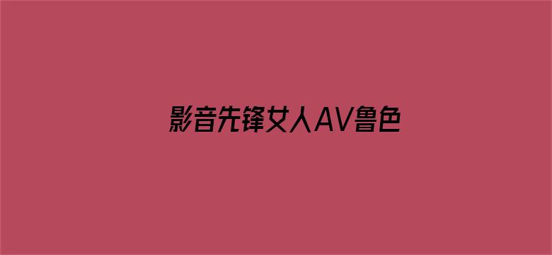 >影音先锋女人AV鲁色资源网横幅海报图