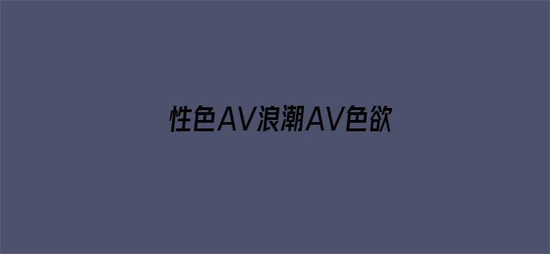 >性色AV浪潮AV色欲AV横幅海报图