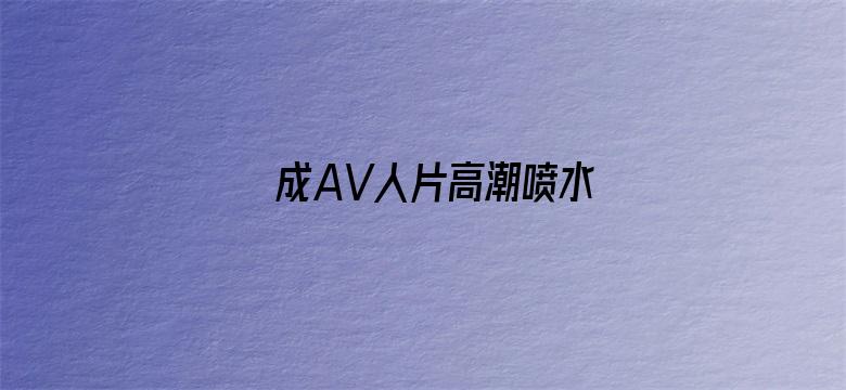 >成AV人片高潮喷水横幅海报图