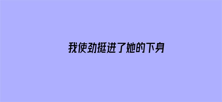 >我使劲挺进了她的下身视频横幅海报图