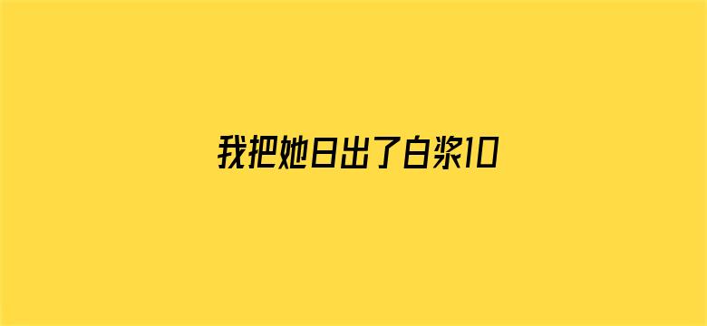 >我把她日出了白浆10横幅海报图