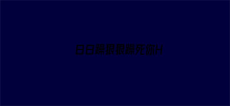 >日日躁狠狠躁死你H横幅海报图