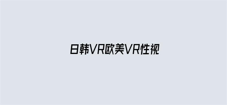 >日韩VR欧美VR性视频横幅海报图