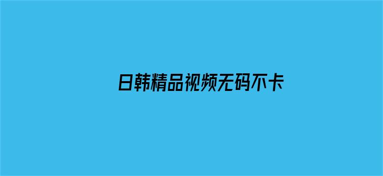 日韩精品视频无码不卡专区