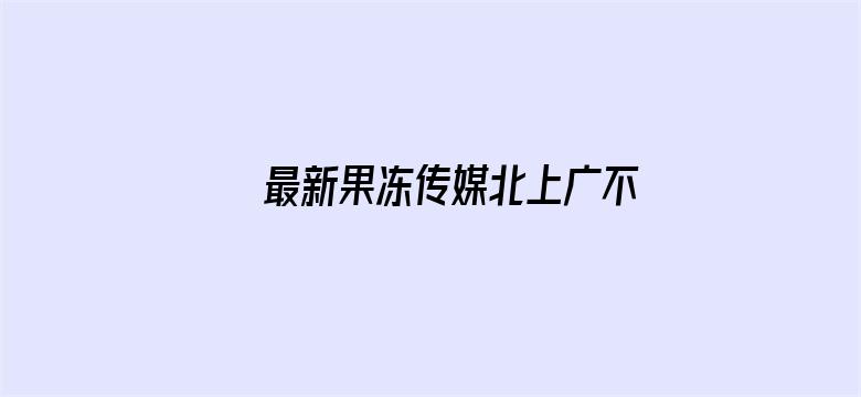 最新果冻传媒北上广不相信眼泪