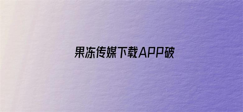 >果冻传媒下载APP破解横幅海报图