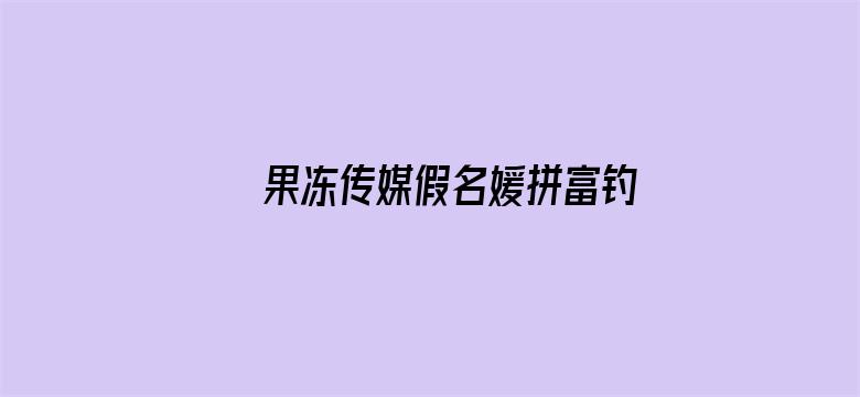 >果冻传媒假名媛拼富钓凯子在线播放横幅海报图