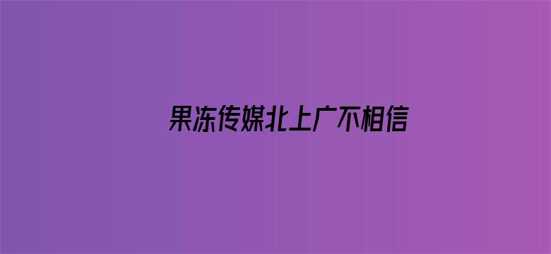 >果冻传媒北上广不相信流泪横幅海报图