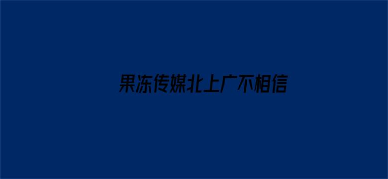 >果冻传媒北上广不相信眼泪女主横幅海报图