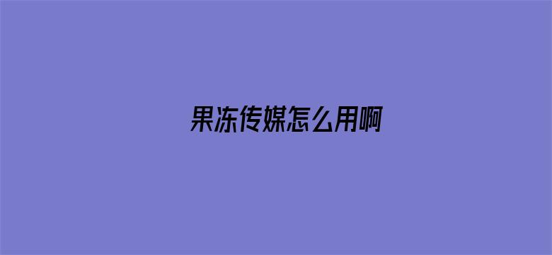 >果冻传媒怎么用啊横幅海报图