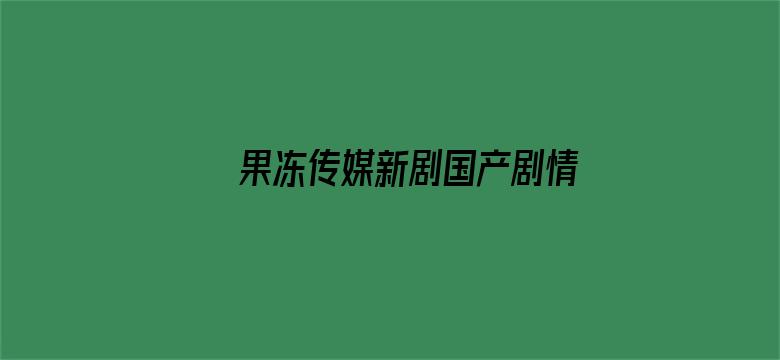 果冻传媒新剧国产剧情短视频在线观看