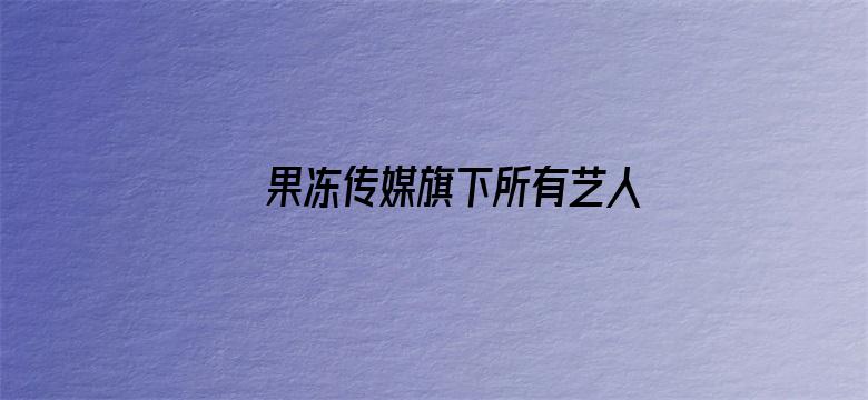 >果冻传媒旗下所有艺人介绍横幅海报图