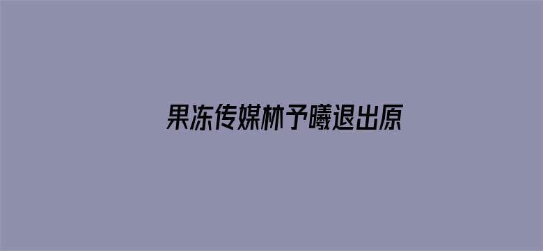 >果冻传媒林予曦退出原因横幅海报图