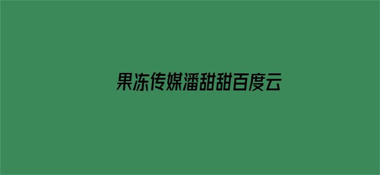 果冻传媒潘甜甜百度云资源多大