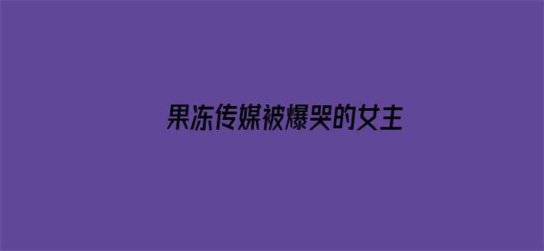 >果冻传媒被爆哭的女主角是谁横幅海报图