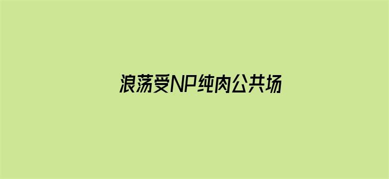 >浪荡受NP纯肉公共场合BL男男横幅海报图