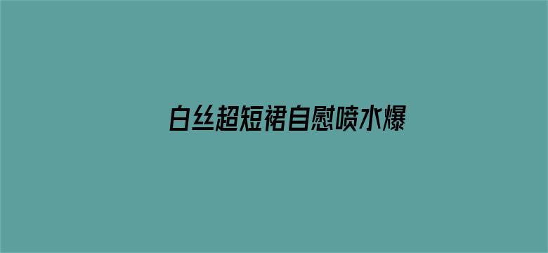 >白丝超短裙自慰喷水爆白浆横幅海报图