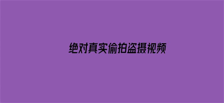 绝对真实偷拍盗摄视频