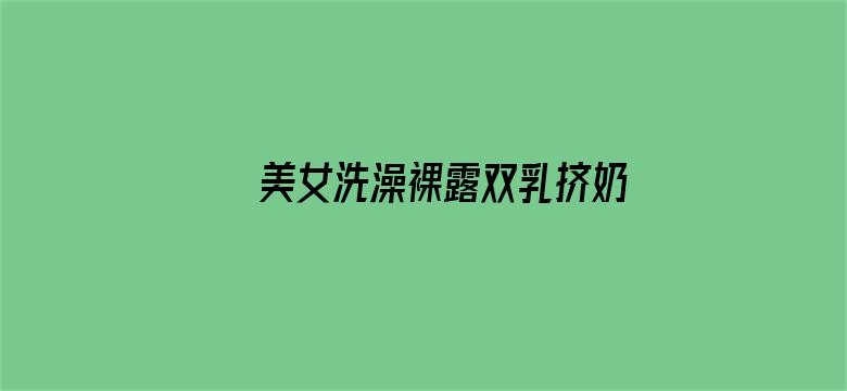 >美女洗澡裸露双乳挤奶视频网站横幅海报图