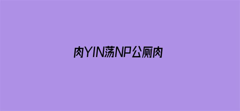 >肉YIN荡NP公厕肉便调教横幅海报图