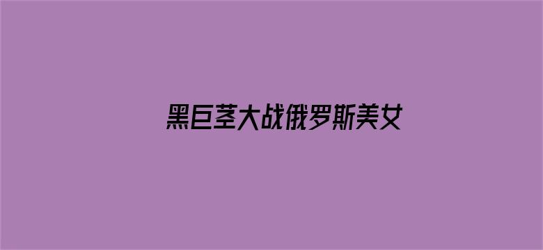 >黑巨茎大战俄罗斯美女后宫横幅海报图